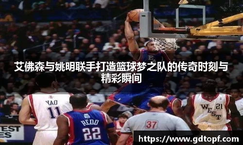 艾佛森与姚明联手打造篮球梦之队的传奇时刻与精彩瞬间