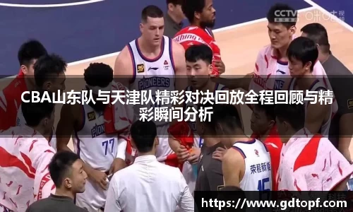 CBA山东队与天津队精彩对决回放全程回顾与精彩瞬间分析