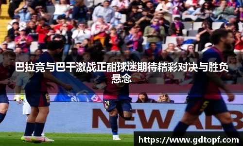 巴拉竞与巴干激战正酣球迷期待精彩对决与胜负悬念